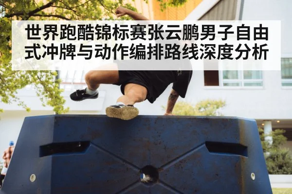 世界跑酷锦标赛张云鹏男子自由式冲牌与动作编排路线深度分析